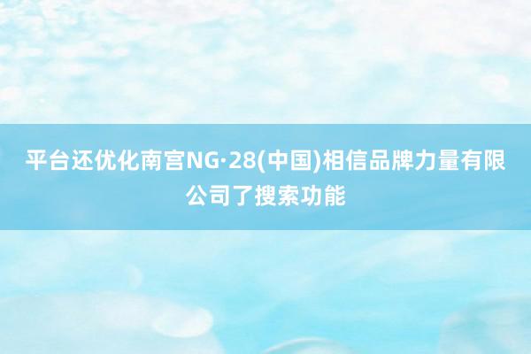 平台还优化南宫NG·28(中国)相信品牌力量有限公司了搜索功能