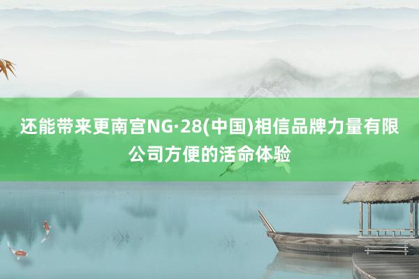 还能带来更南宫NG·28(中国)相信品牌力量有限公司方便的活命体验