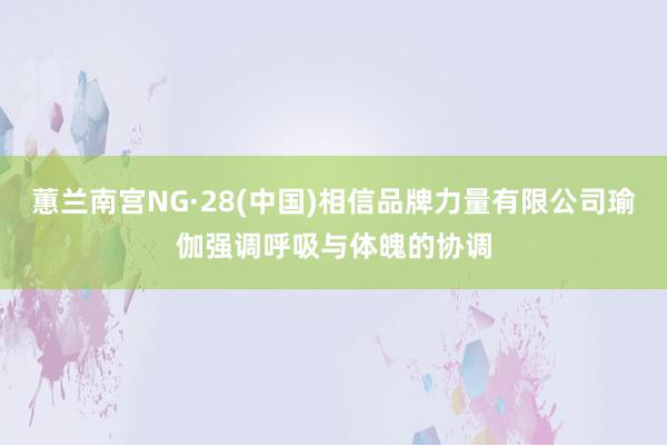 蕙兰南宫NG·28(中国)相信品牌力量有限公司瑜伽强调呼吸与体魄的协调