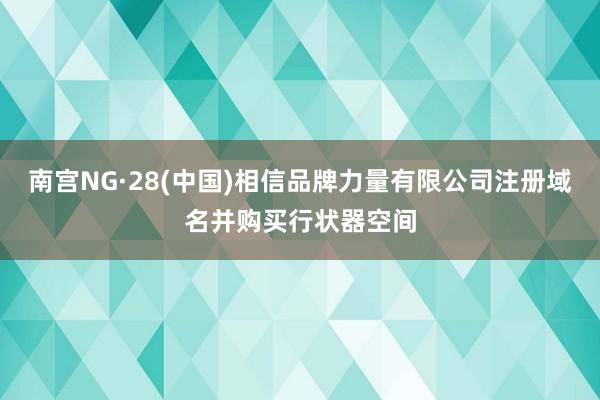 南宫NG·28(中国)相信品牌力量有限公司注册域名并购买行状器空间