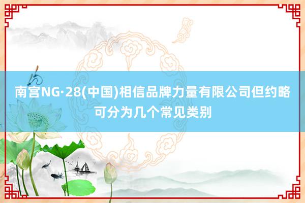 南宫NG·28(中国)相信品牌力量有限公司但约略可分为几个常见类别