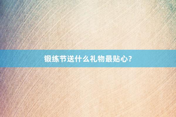 锻练节送什么礼物最贴心？