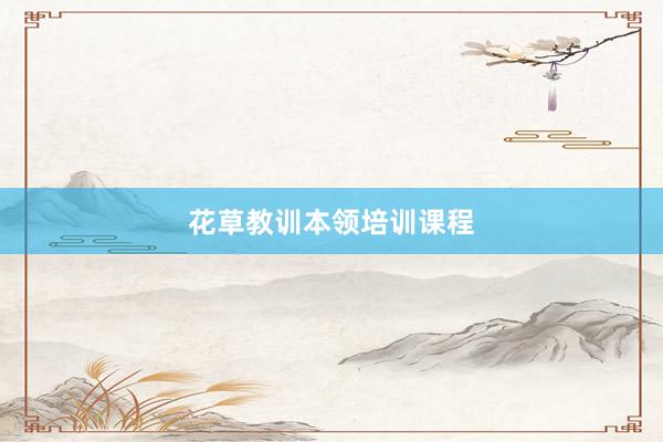 花草教训本领培训课程