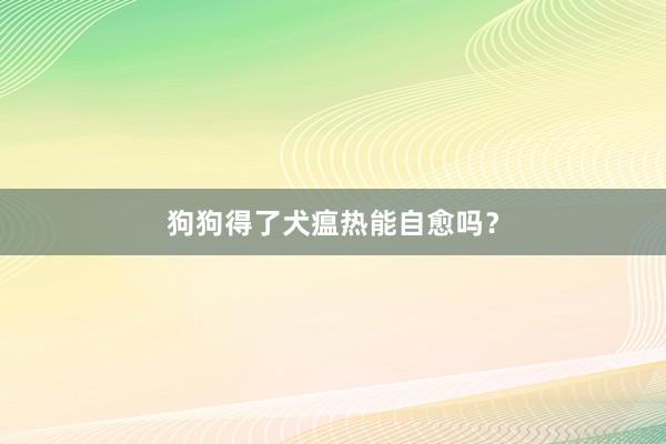 狗狗得了犬瘟热能自愈吗？