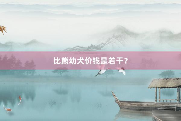 比熊幼犬价钱是若干？
